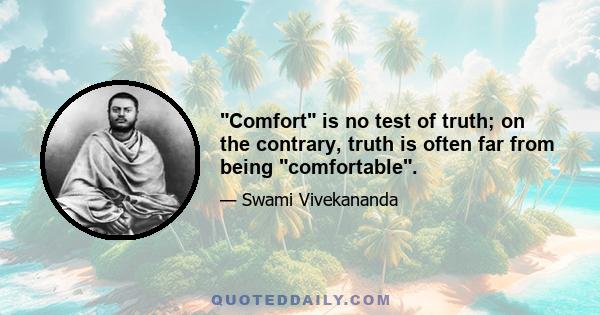 Comfort is no test of truth; on the contrary, truth is often far from being comfortable.