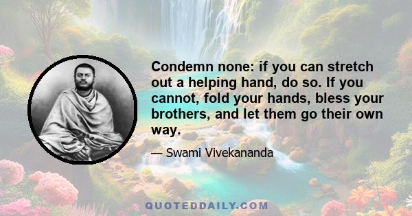 Condemn none: if you can stretch out a helping hand, do so. If you cannot, fold your hands, bless your brothers, and let them go their own way.