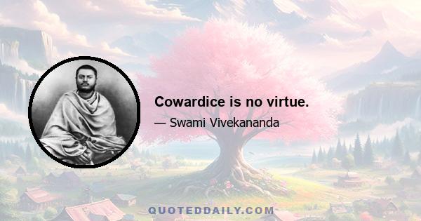 Cowardice is no virtue.