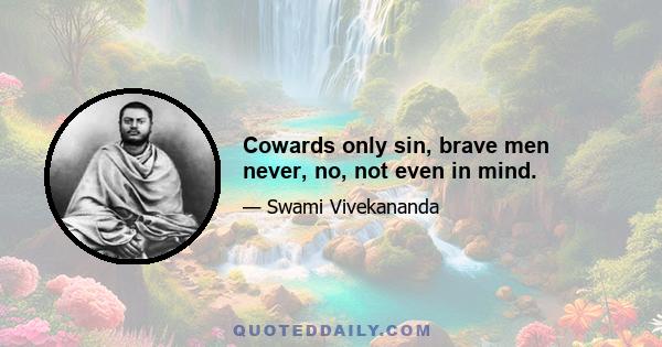 Cowards only sin, brave men never, no, not even in mind.