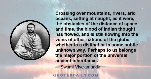 Crossing over mountains, rivers, arid oceans, setting at naught, as it were, the obstacles of the distance of space and time, the blood of Indian thought has flowed, and is still flowing into the veins of other nations