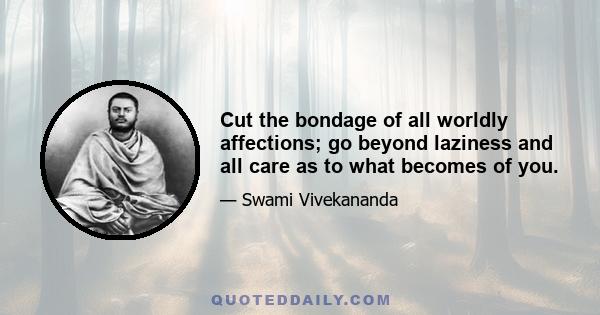 Cut the bondage of all worldly affections; go beyond laziness and all care as to what becomes of you.