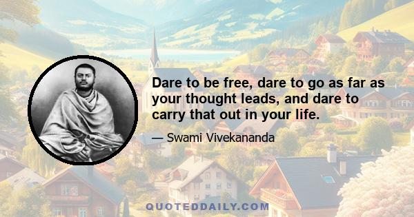 Dare to be free, dare to go as far as your thought leads, and dare to carry that out in your life.