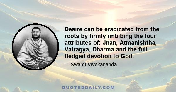 Desire can be eradicated from the roots by firmly imbibing the four attributes of: Jnan, Atmanishtha, Vairagya, Dharma and the full fledged devotion to God.