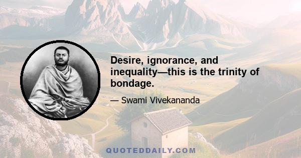 Desire, ignorance, and inequality—this is the trinity of bondage.