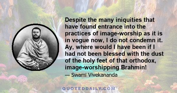 Despite the many iniquities that have found entrance into the practices of image-worship as it is in vogue now, I do not condemn it. Ay, where would I have been if I had not been blessed with the dust of the holy feet