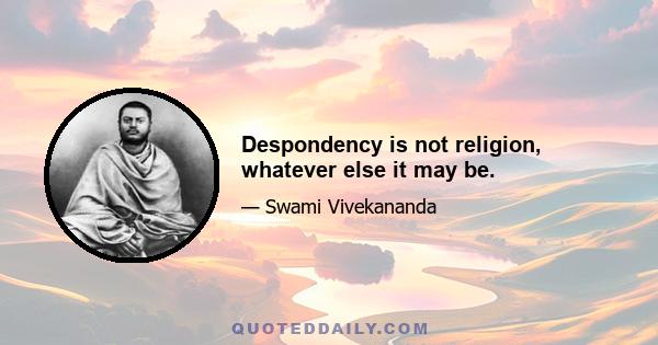 Despondency is not religion, whatever else it may be.