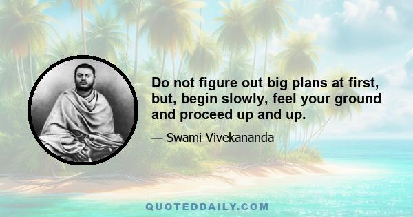 Do not figure out big plans at first, but, begin slowly, feel your ground and proceed up and up.