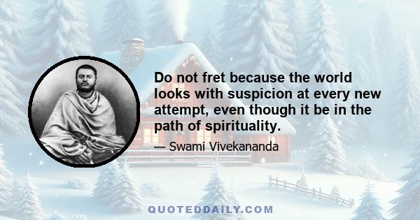 Do not fret because the world looks with suspicion at every new attempt, even though it be in the path of spirituality.