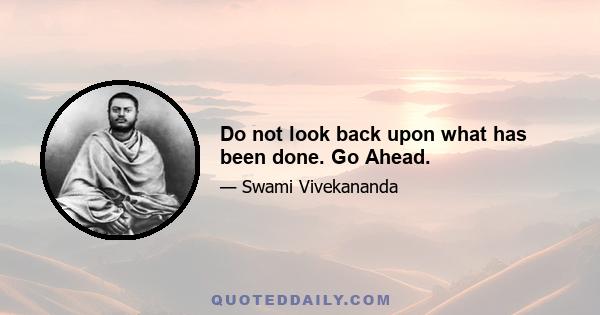 Do not look back upon what has been done. Go Ahead.