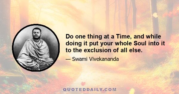 Do one thing at a Time, and while doing it put your whole Soul into it to the exclusion of all else.