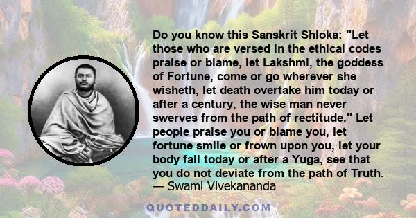 Do you know this Sanskrit Shloka: Let those who are versed in the ethical codes praise or blame, let Lakshmi, the goddess of Fortune, come or go wherever she wisheth, let death overtake him today or after a century, the 