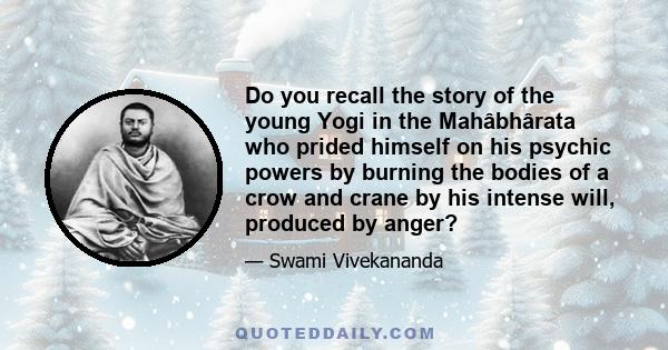 Do you recall the story of the young Yogi in the Mahâbhârata who prided himself on his psychic powers by burning the bodies of a crow and crane by his intense will, produced by anger?