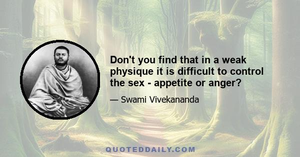 Don't you find that in a weak physique it is difficult to control the sex - appetite or anger?