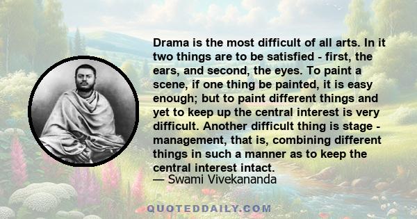 Drama is the most difficult of all arts. In it two things are to be satisfied - first, the ears, and second, the eyes. To paint a scene, if one thing be painted, it is easy enough; but to paint different things and yet