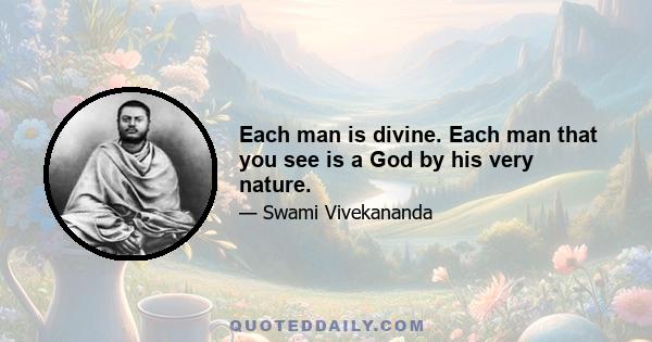 Each man is divine. Each man that you see is a God by his very nature.