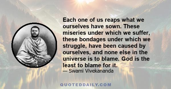 Each one of us reaps what we ourselves have sown. These miseries under which we suffer, these bondages under which we struggle, have been caused by ourselves, and none else in the universe is to blame. God is the least