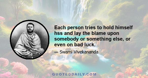 Each person tries to hold himself hss and lay the blame upon somebody or something else, or even on bad luck.