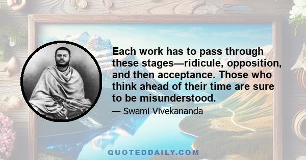 Each work has to pass through these stages—ridicule, opposition, and then acceptance. Those who think ahead of their time are sure to be misunderstood.