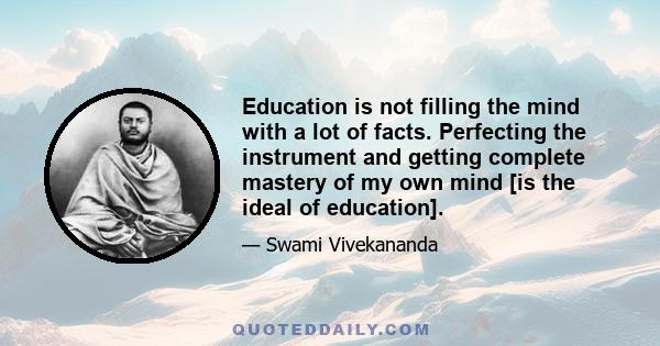 Education is not filling the mind with a lot of facts. Perfecting the instrument and getting complete mastery of my own mind [is the ideal of education].