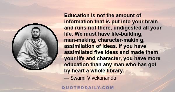 Education is not the amount of information that is put into your brain and runs riot there, undigested all your life. We must have life-building, man-making, character-makin g, assimilation of ideas. If you have