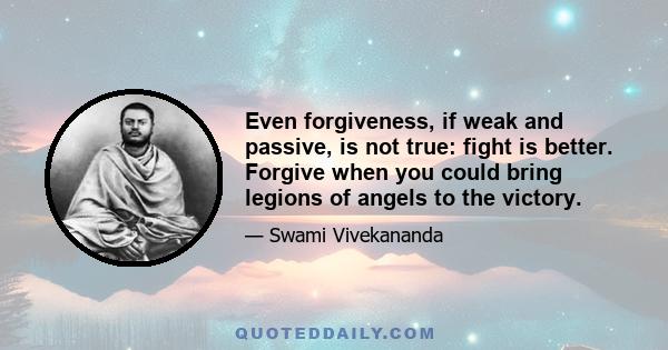 Even forgiveness, if weak and passive, is not true: fight is better. Forgive when you could bring legions of angels to the victory.