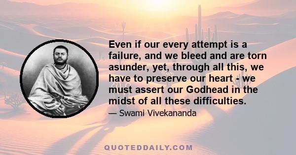 Even if our every attempt is a failure, and we bleed and are torn asunder, yet, through all this, we have to preserve our heart - we must assert our Godhead in the midst of all these difficulties.