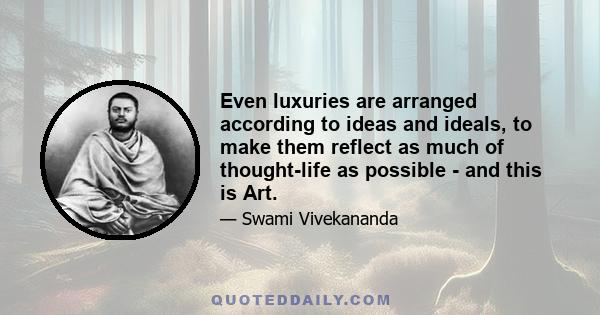 Even luxuries are arranged according to ideas and ideals, to make them reflect as much of thought-life as possible - and this is Art.