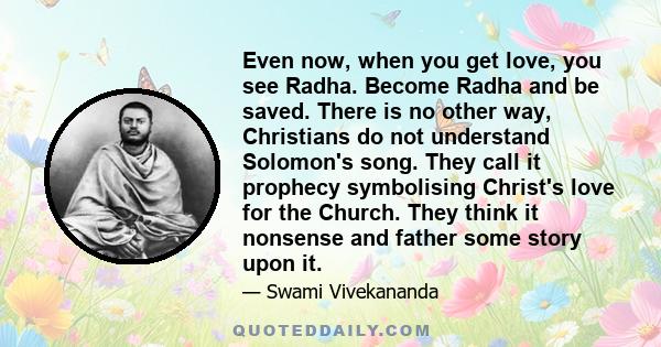 Even now, when you get love, you see Radha. Become Radha and be saved. There is no other way, Christians do not understand Solomon's song. They call it prophecy symbolising Christ's love for the Church. They think it