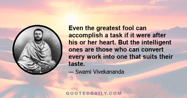 Even the greatest fool can accomplish a task if it were after his or her heart. But the intelligent ones are those who can convert every work into one that suits their taste.