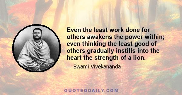 Even the least work done for others awakens the power within; even thinking the least good of others gradually instills into the heart the strength of a lion.