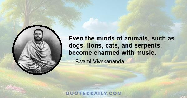 Even the minds of animals, such as dogs, lions, cats, and serpents, become charmed with music.