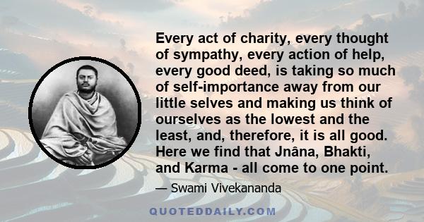 Every act of charity, every thought of sympathy, every action of help, every good deed, is taking so much of self-importance away from our little selves and making us think of ourselves as the lowest and the least, and, 