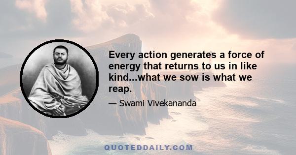 Every action generates a force of energy that returns to us in like kind...what we sow is what we reap.