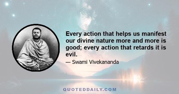 Every action that helps us manifest our divine nature more and more is good; every action that retards it is evil.