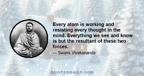 Every atom is working and resisting every thought in the mind. Everything we see and know is but the resultant of these two forces.