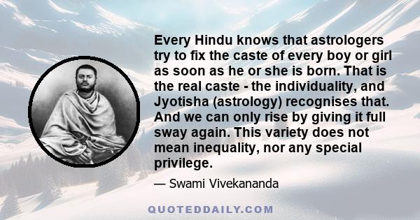 Every Hindu knows that astrologers try to fix the caste of every boy or girl as soon as he or she is born. That is the real caste - the individuality, and Jyotisha (astrology) recognises that. And we can only rise by