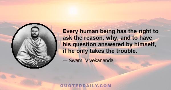 Every human being has the right to ask the reason, why, and to have his question answered by himself, if he only takes the trouble.