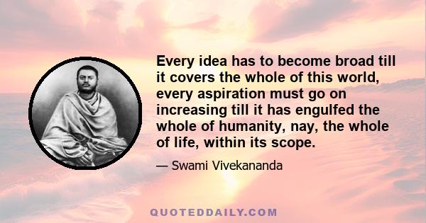 Every idea has to become broad till it covers the whole of this world, every aspiration must go on increasing till it has engulfed the whole of humanity, nay, the whole of life, within its scope.