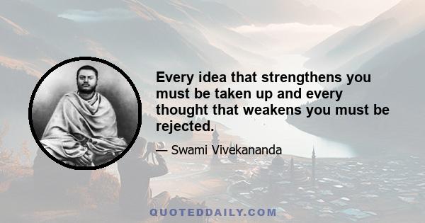 Every idea that strengthens you must be taken up and every thought that weakens you must be rejected.