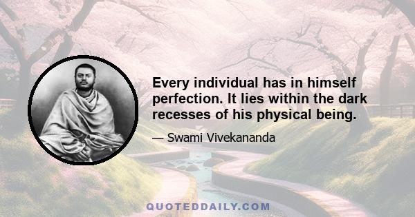 Every individual has in himself perfection. It lies within the dark recesses of his physical being.