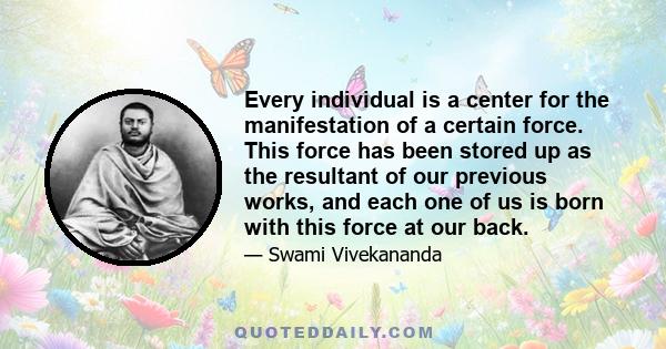 Every individual is a center for the manifestation of a certain force. This force has been stored up as the resultant of our previous works, and each one of us is born with this force at our back.