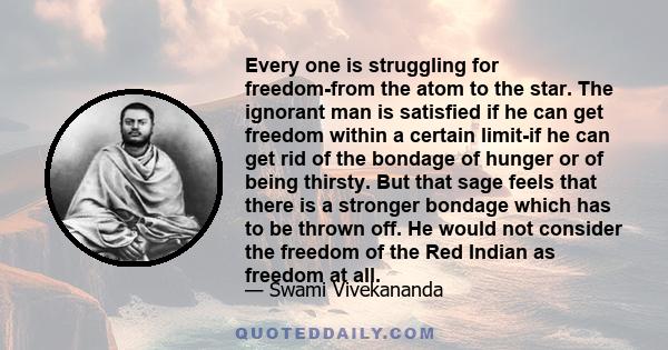 Every one is struggling for freedom-from the atom to the star. The ignorant man is satisfied if he can get freedom within a certain limit-if he can get rid of the bondage of hunger or of being thirsty. But that sage