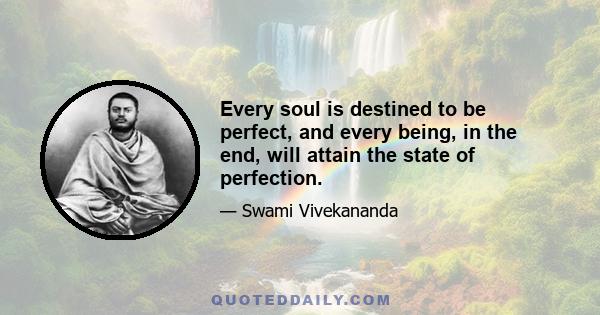 Every soul is destined to be perfect, and every being, in the end, will attain the state of perfection.