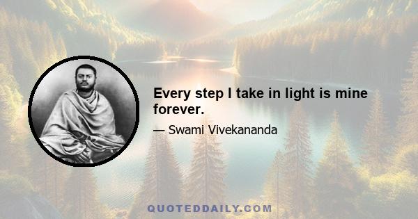 Every step I take in light is mine forever.