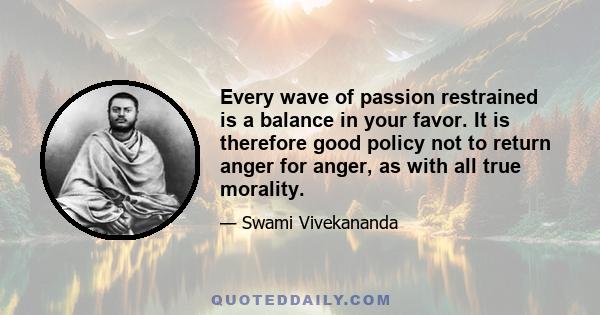 Every wave of passion restrained is a balance in your favor. It is therefore good policy not to return anger for anger, as with all true morality.