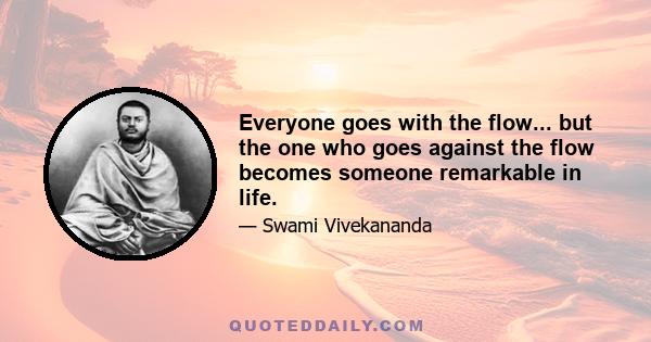 Everyone goes with the flow... but the one who goes against the flow becomes someone remarkable in life.