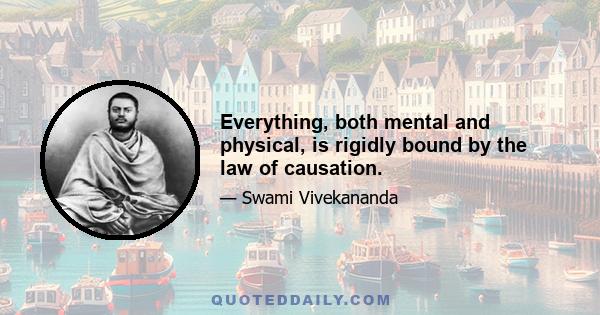 Everything, both mental and physical, is rigidly bound by the law of causation.