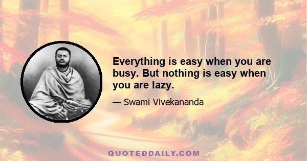 Everything is easy when you are busy. But nothing is easy when you are lazy.