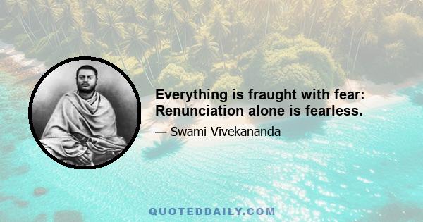 Everything is fraught with fear: Renunciation alone is fearless.